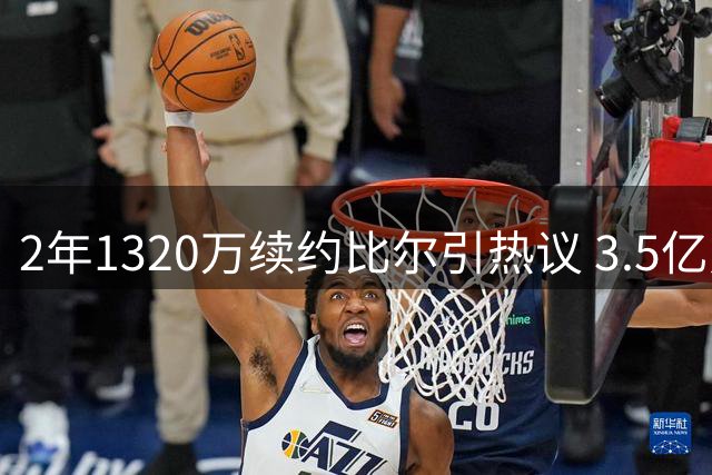 2年1320万续约比尔引热议 3.5亿身价老将再度签约快船